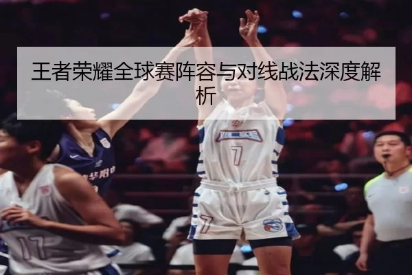 王者荣耀全球赛阵容与对线战法深度解析