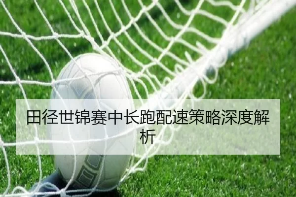 田径世锦赛中长跑配速策略深度解析