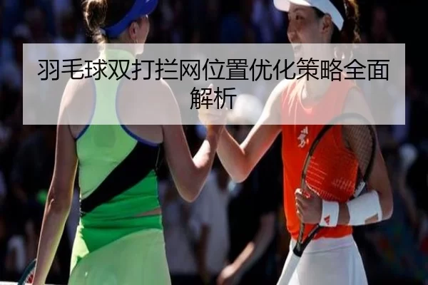 羽毛球双打拦网位置优化策略全面解析